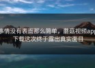 事情没有表面那么简单，蘑菇视频app下载这次终于露出真实面目
