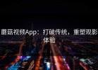 蘑菇视频App：打破传统，重塑观影体验