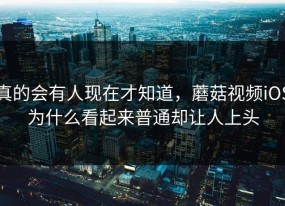 真的会有人现在才知道，蘑菇视频iOS为什么看起来普通却让人上头