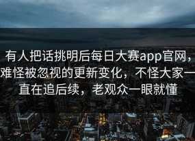 有人把话挑明后每日大赛app官网，难怪被忽视的更新变化，不怪大家一直在追后续，老观众一眼就懂