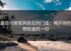 蘑菇视频官网背后的门道：揭开你所想知道的一切