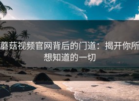 蘑菇视频官网背后的门道：揭开你所想知道的一切