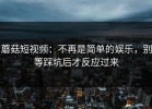 蘑菇短视频：不再是简单的娱乐，别等踩坑后才反应过来