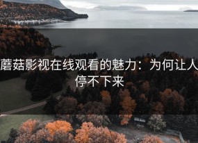 蘑菇影视在线观看的魅力：为何让人停不下来