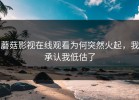 蘑菇影视在线观看为何突然火起，我承认我低估了
