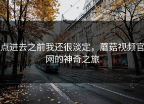 点进去之前我还很淡定，蘑菇视频官网的神奇之旅