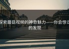 探索蘑菇视频的神奇魅力——你会惊讶的发现