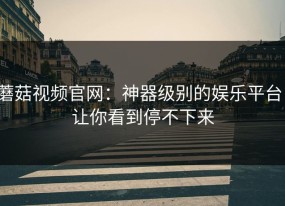 蘑菇视频官网：神器级别的娱乐平台，让你看到停不下来