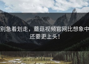 别急着划走，蘑菇视频官网比想象中还要更上头！