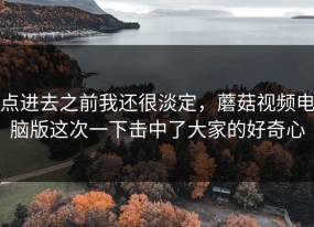 点进去之前我还很淡定，蘑菇视频电脑版这次一下击中了大家的好奇心