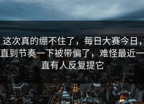 这次真的绷不住了，每日大赛今日，直到节奏一下被带偏了，难怪最近一直有人反复提它