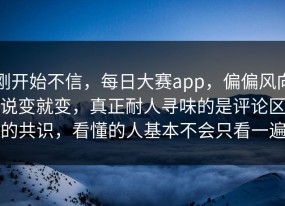 刚开始不信，每日大赛app，偏偏风向说变就变，真正耐人寻味的是评论区的共识，看懂的人基本不会只看一遍