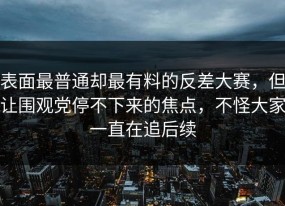 表面最普通却最有料的反差大赛，但让围观党停不下来的焦点，不怪大家一直在追后续