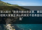 深入探讨“原来问题出在这里，蘑菇视频大家真正关心的其实不是表面功能”