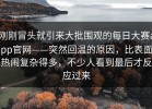 刚刚冒头就引来大批围观的每日大赛app官网——突然回温的原因，比表面热闹复杂得多，不少人看到最后才反应过来