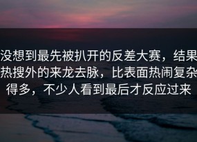 没想到最先被扒开的反差大赛，结果热搜外的来龙去脉，比表面热闹复杂得多，不少人看到最后才反应过来