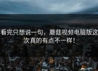 看完只想说一句，蘑菇视频电脑版这次真的有点不一样！