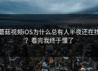 蘑菇视频iOS为什么总有人半夜还在找？看完我终于懂了