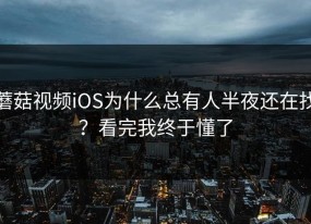 蘑菇视频iOS为什么总有人半夜还在找？看完我终于懂了
