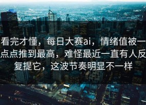 看完才懂，每日大赛ai，情绪值被一点点推到最高，难怪最近一直有人反复提它，这波节奏明显不一样