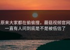 原来大家都在偷偷搜，蘑菇视频官网一直有人问到底是不是被低估了