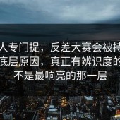 少有人专门提，反差大赛会被持续讨论的底层原因，真正有辨识度的往往不是最响亮的那一层