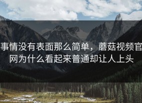事情没有表面那么简单，蘑菇视频官网为什么看起来普通却让人上头