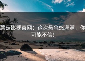蘑菇影视官网：这次悬念感满满，你可能不信！
