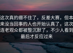 这次真的绷不住了，反差大赛，但本来没当回事的人也开始认真了，这次连老观众都被整沉默了，不少人看到最后才反应过来