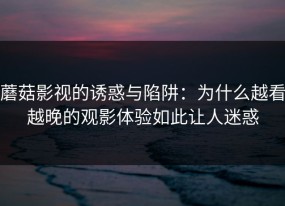 蘑菇影视的诱惑与陷阱：为什么越看越晚的观影体验如此让人迷惑