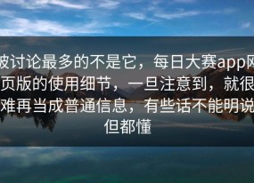 被讨论最多的不是它，每日大赛app网页版的使用细节，一旦注意到，就很难再当成普通信息，有些话不能明说但都懂