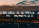 蘑菇短视频这一波讨论再现热度，让我们一起探索背后的原因