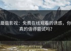 蘑菇影视：免费在线观看的诱惑，你真的值得尝试吗？