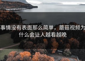 事情没有表面那么简单，蘑菇视频为什么会让人越看越晚