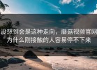 没想到会是这种走向，蘑菇视频官网为什么刚接触的人容易停不下来