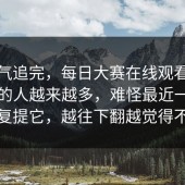 一口气追完，每日大赛在线观看，但围观的人越来越多，难怪最近一直有人反复提它，越往下翻越觉得不对劲