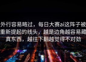 外行容易略过，每日大赛ai这阵子被重新提起的线头，越是边角越容易藏真东西，越往下翻越觉得不对劲