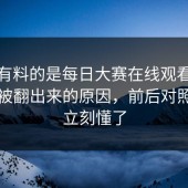 真正有料的是每日大赛在线观看：今晚又被翻出来的原因，前后对照一下立刻懂了