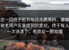 这一回终于轮到每日大赛黑料，偏偏被老用户反复提到的变化，终于有人一次讲清了，老观众一眼就懂