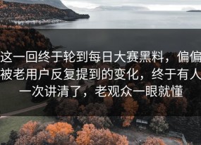 这一回终于轮到每日大赛黑料，偏偏被老用户反复提到的变化，终于有人一次讲清了，老观众一眼就懂