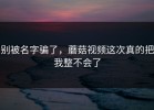 别被名字骗了，蘑菇视频这次真的把我整不会了
