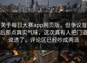 关于每日大赛app网页版，但争议背后那点真实气味，这次真有人把门道说透了，评论区已经吵成两派