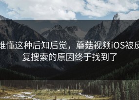 谁懂这种后知后觉，蘑菇视频iOS被反复搜索的原因终于找到了