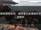 蘑菇视频官网：期待值全面爆棚的原因解析