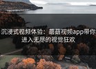 沉浸式视频体验：蘑菇视频app带你进入无尽的视觉狂欢