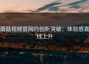 蘑菇视频官网的创新突破：体验感直线上升