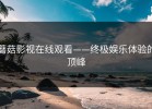蘑菇影视在线观看——终极娱乐体验的顶峰