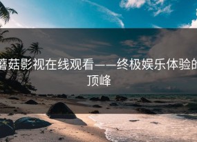 蘑菇影视在线观看——终极娱乐体验的顶峰