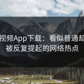 蘑菇视频App下载：看似普通却总能被反复提起的网络热点