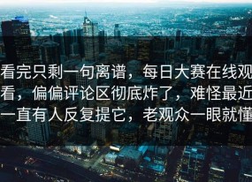 看完只剩一句离谱，每日大赛在线观看，偏偏评论区彻底炸了，难怪最近一直有人反复提它，老观众一眼就懂